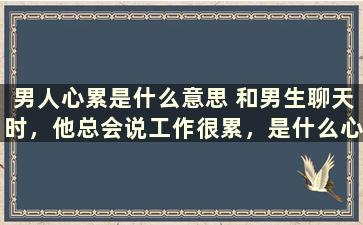 男人心累是什么意思 和男生聊天时，他总会说工作很累，是什么心里